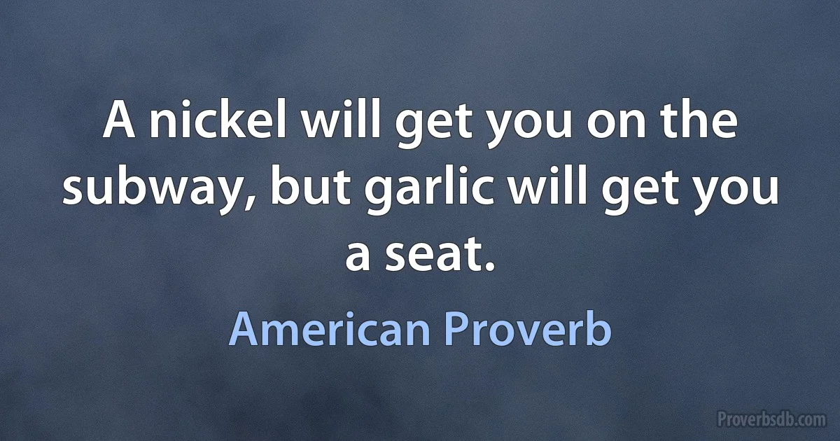 A nickel will get you on the subway, but garlic will get you a seat. (American Proverb)