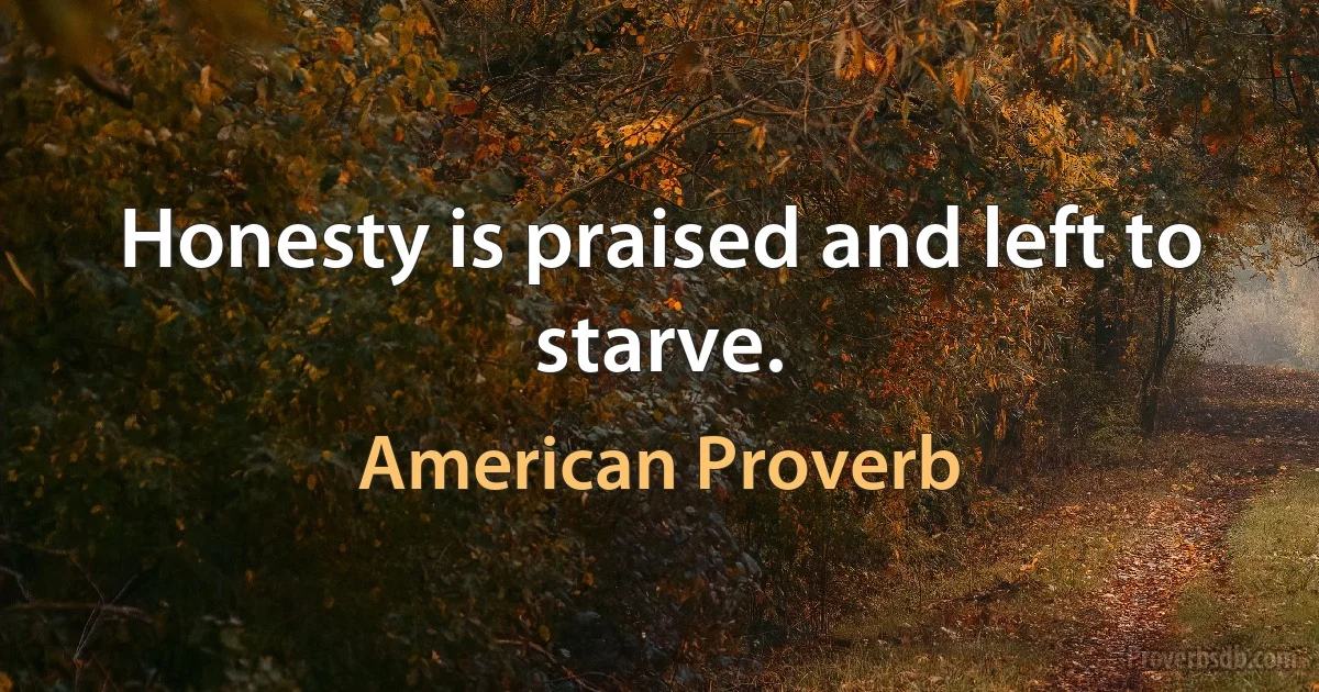 Honesty is praised and left to starve. (American Proverb)