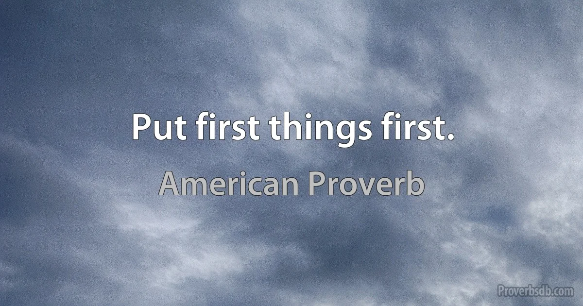 Put first things first. (American Proverb)