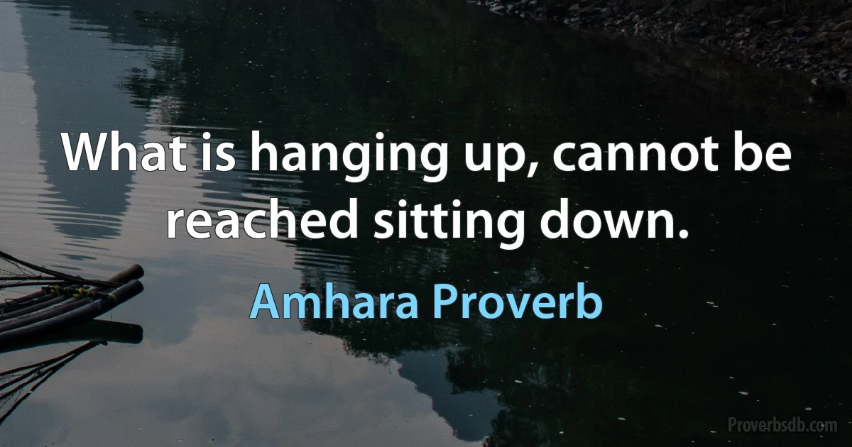 What is hanging up, cannot be reached sitting down. (Amhara Proverb)