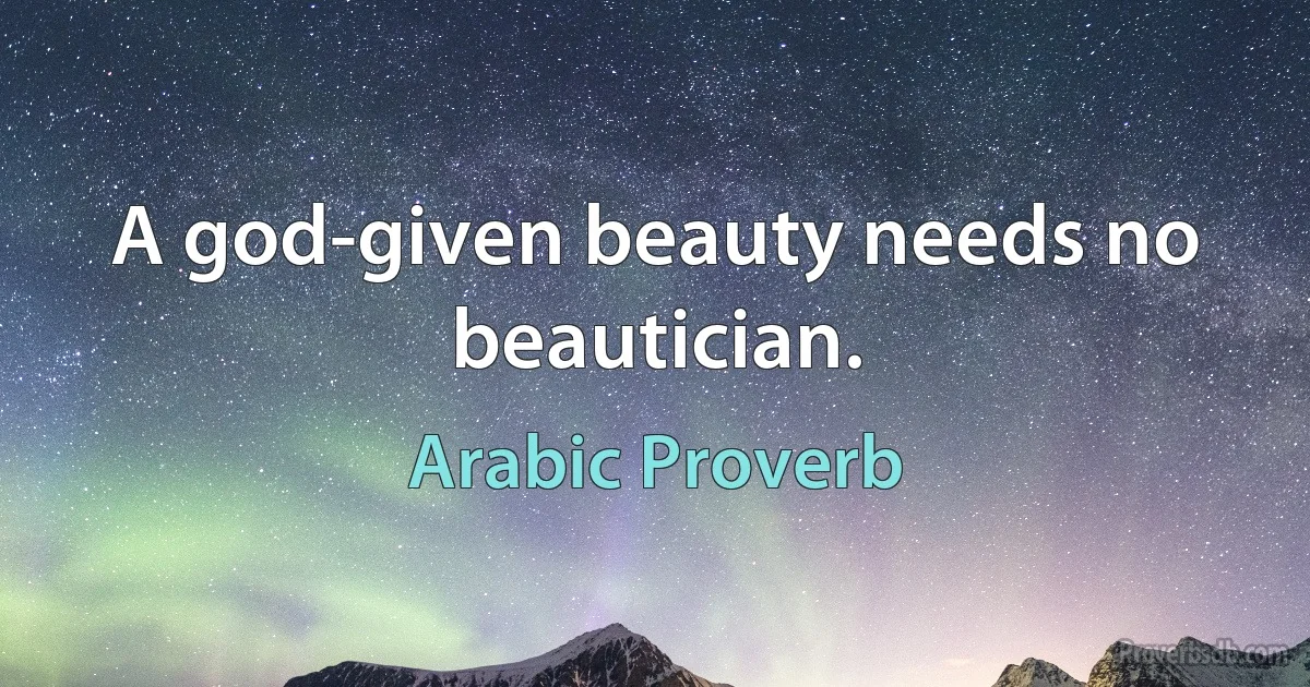 A god-given beauty needs no beautician. (Arabic Proverb)