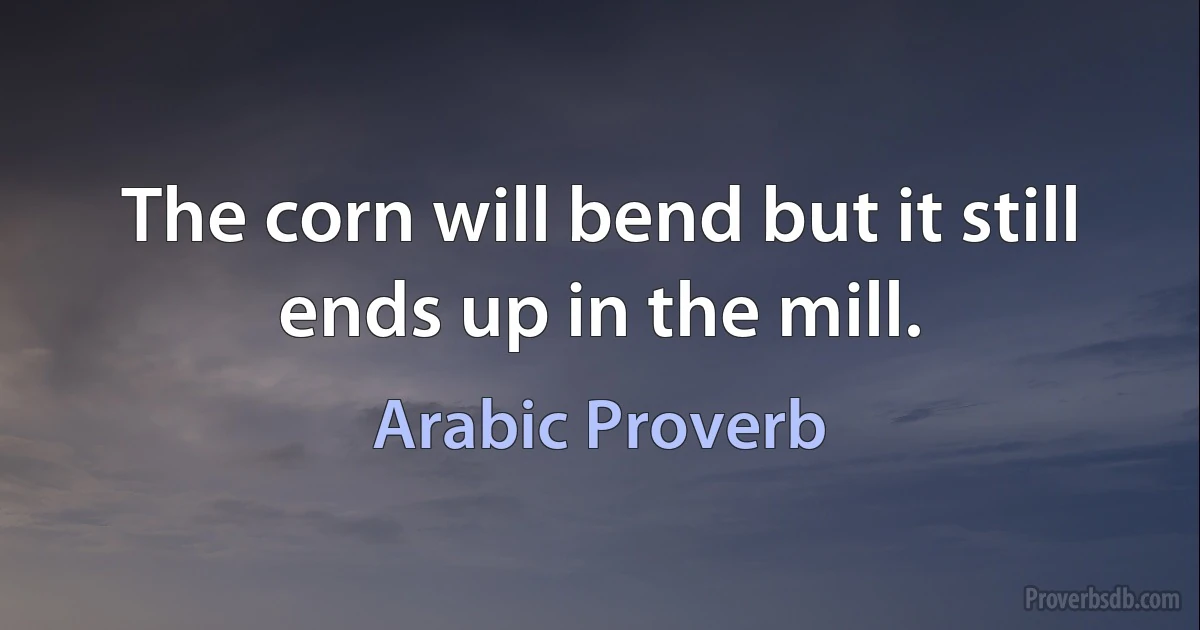 The corn will bend but it still ends up in the mill. (Arabic Proverb)