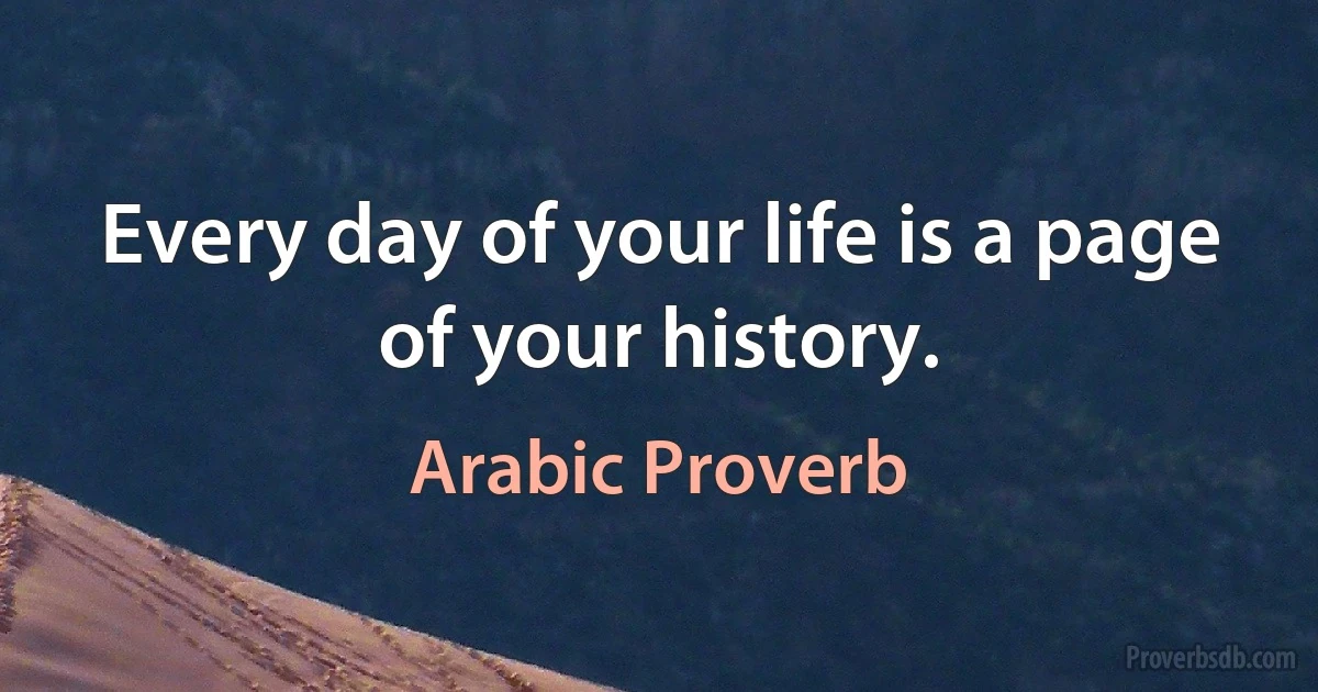 Every day of your life is a page of your history. (Arabic Proverb)