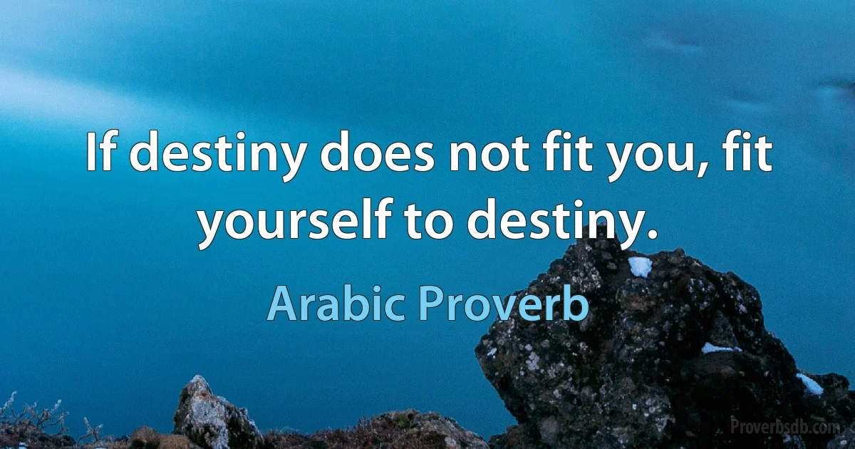 If destiny does not fit you, fit yourself to destiny. (Arabic Proverb)