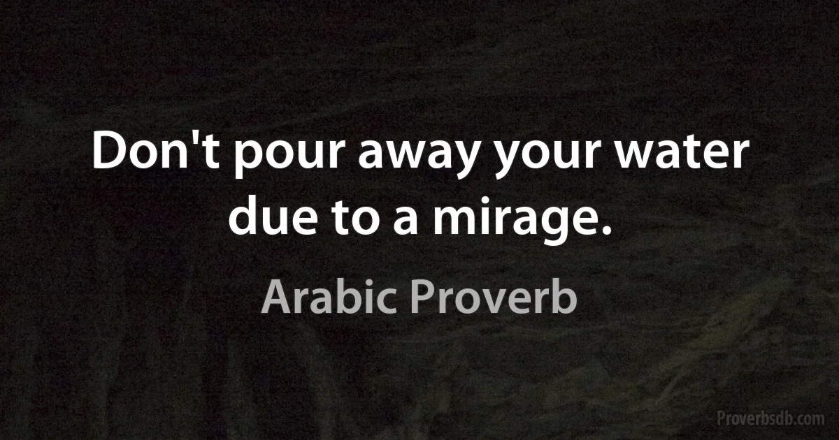 Don't pour away your water due to a mirage. (Arabic Proverb)