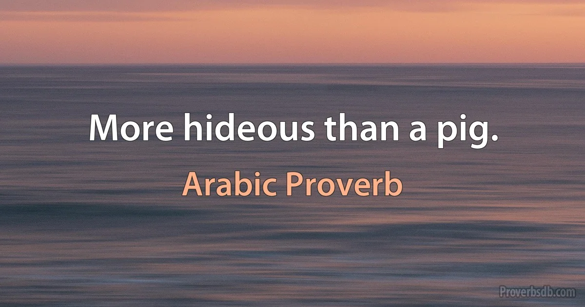 More hideous than a pig. (Arabic Proverb)