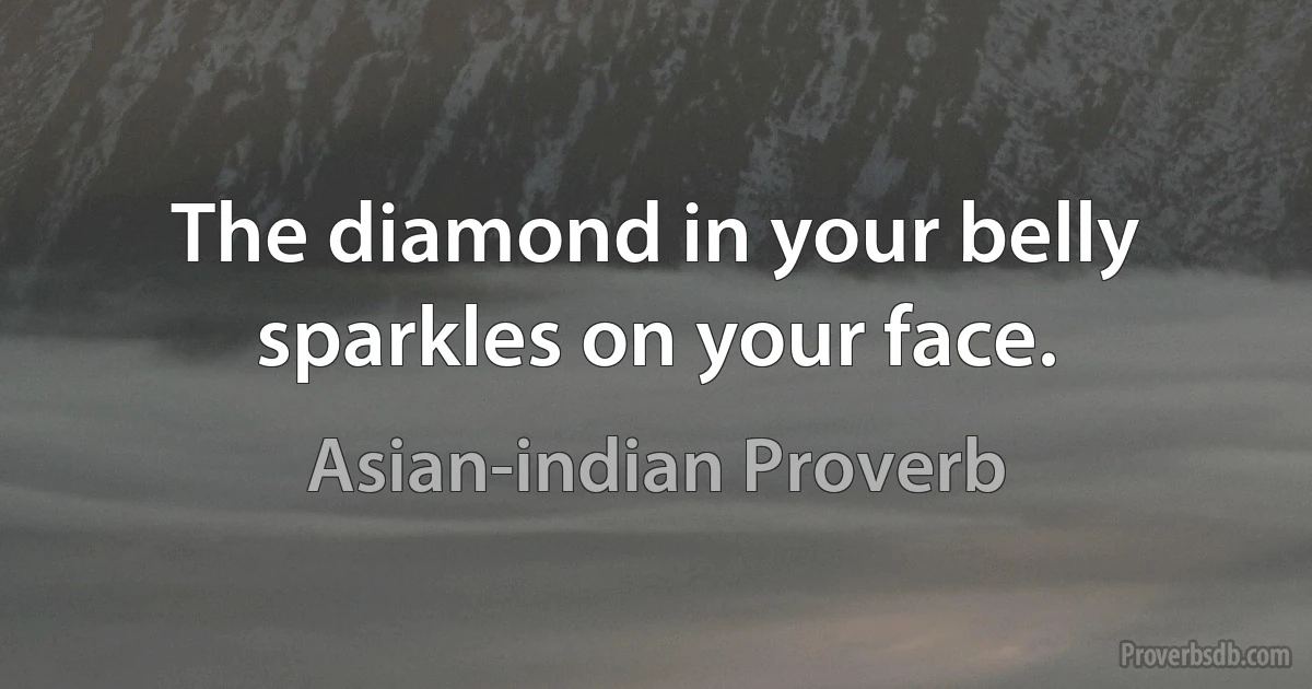 The diamond in your belly sparkles on your face. (Asian-indian Proverb)