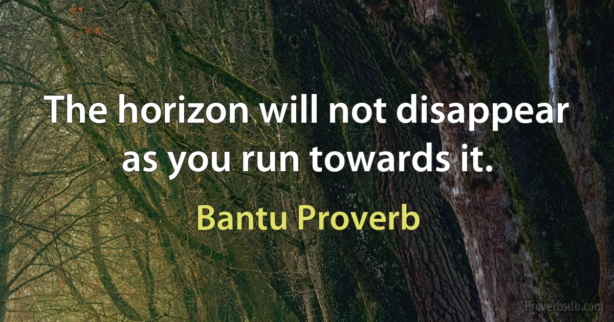 The horizon will not disappear as you run towards it. (Bantu Proverb)