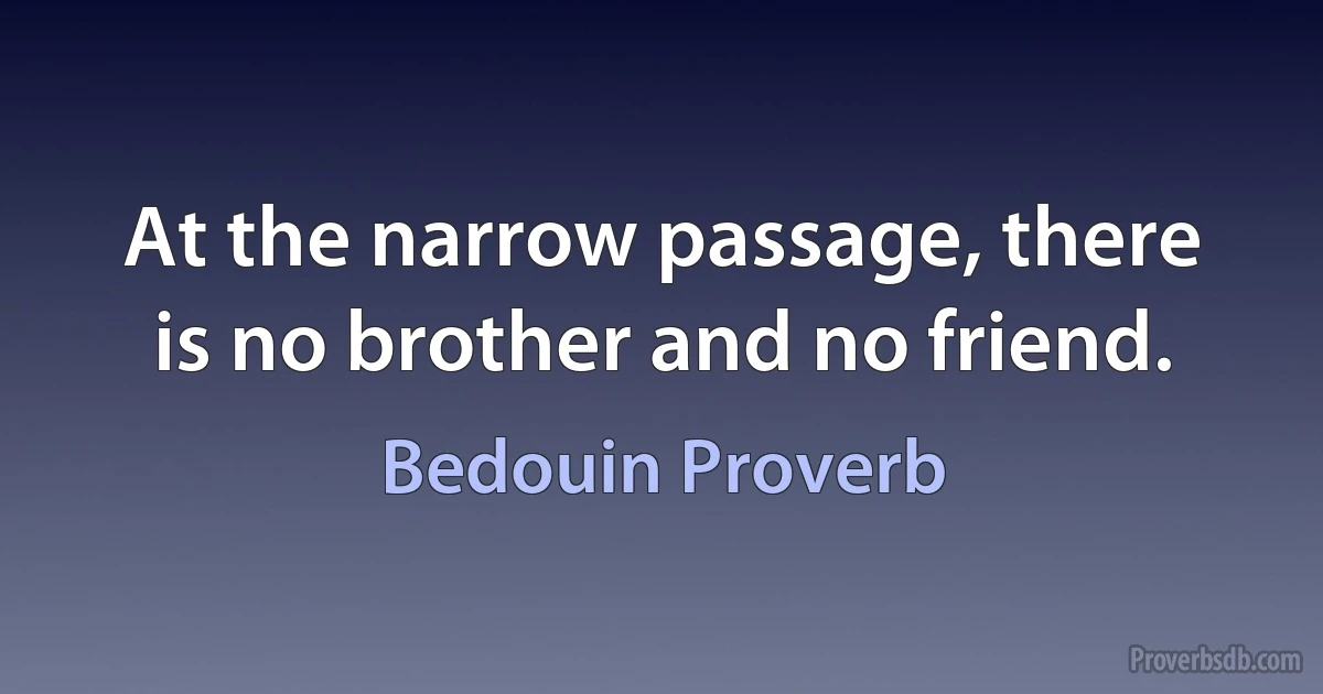 At the narrow passage, there is no brother and no friend. (Bedouin Proverb)