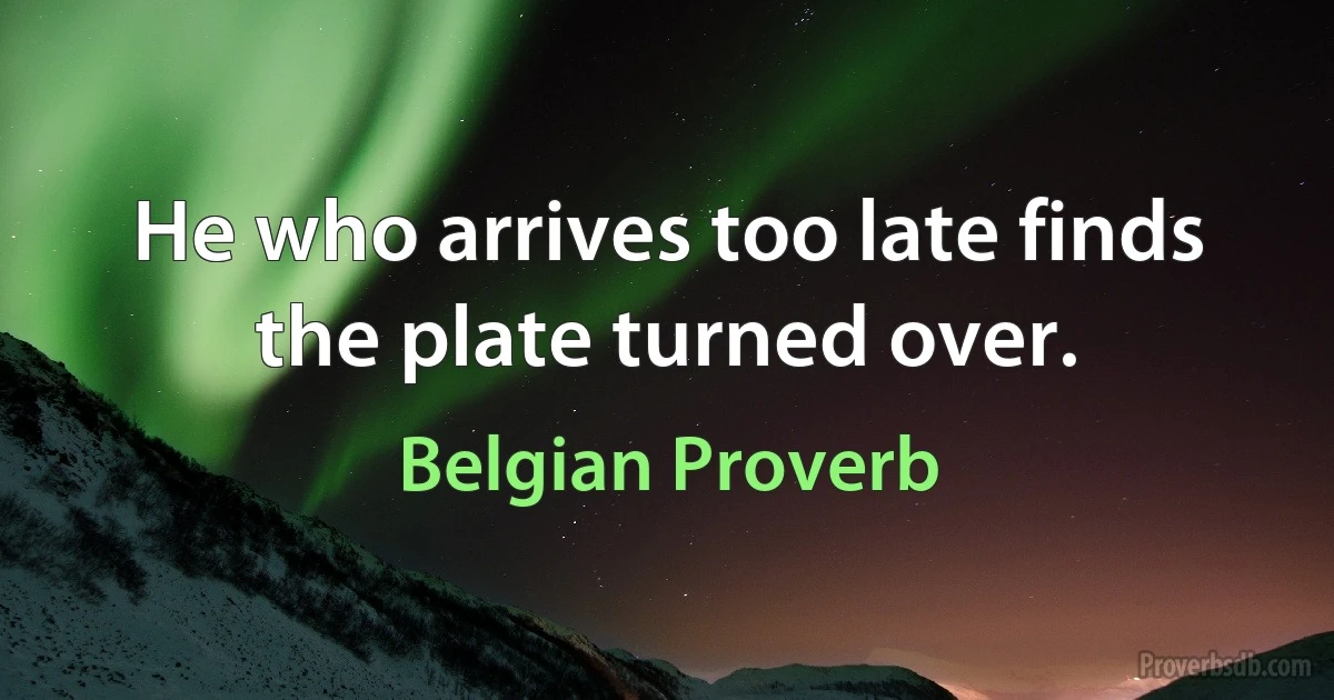 He who arrives too late finds the plate turned over. (Belgian Proverb)