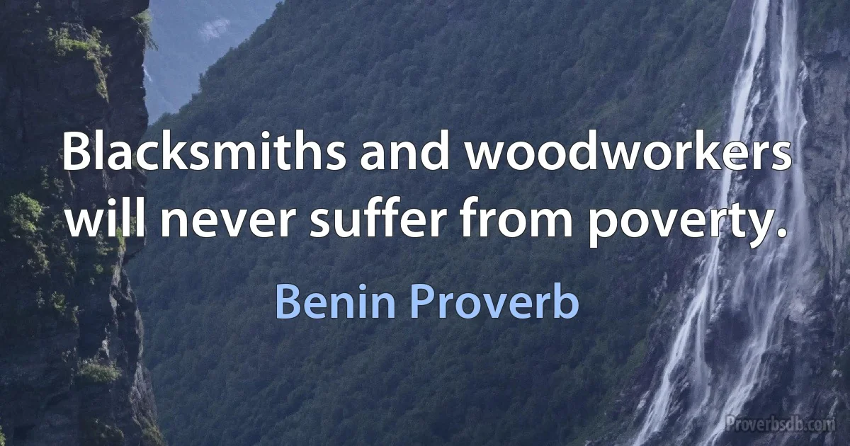 Blacksmiths and woodworkers will never suffer from poverty. (Benin Proverb)