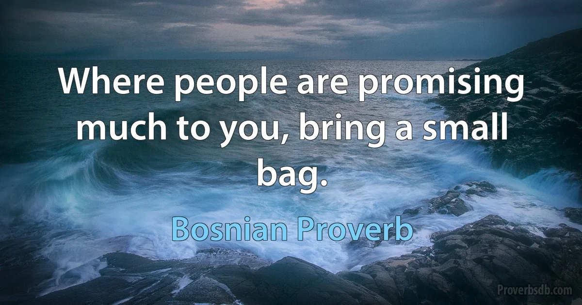 Where people are promising much to you, bring a small bag. (Bosnian Proverb)