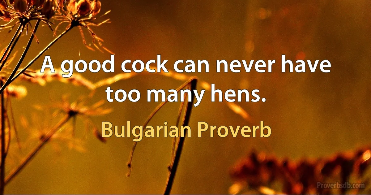 A good cock can never have too many hens. (Bulgarian Proverb)