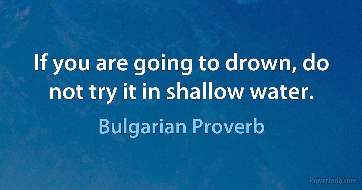 If you are going to drown, do not try it in shallow water. (Bulgarian Proverb)