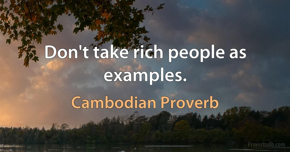 Don't take rich people as examples. (Cambodian Proverb)