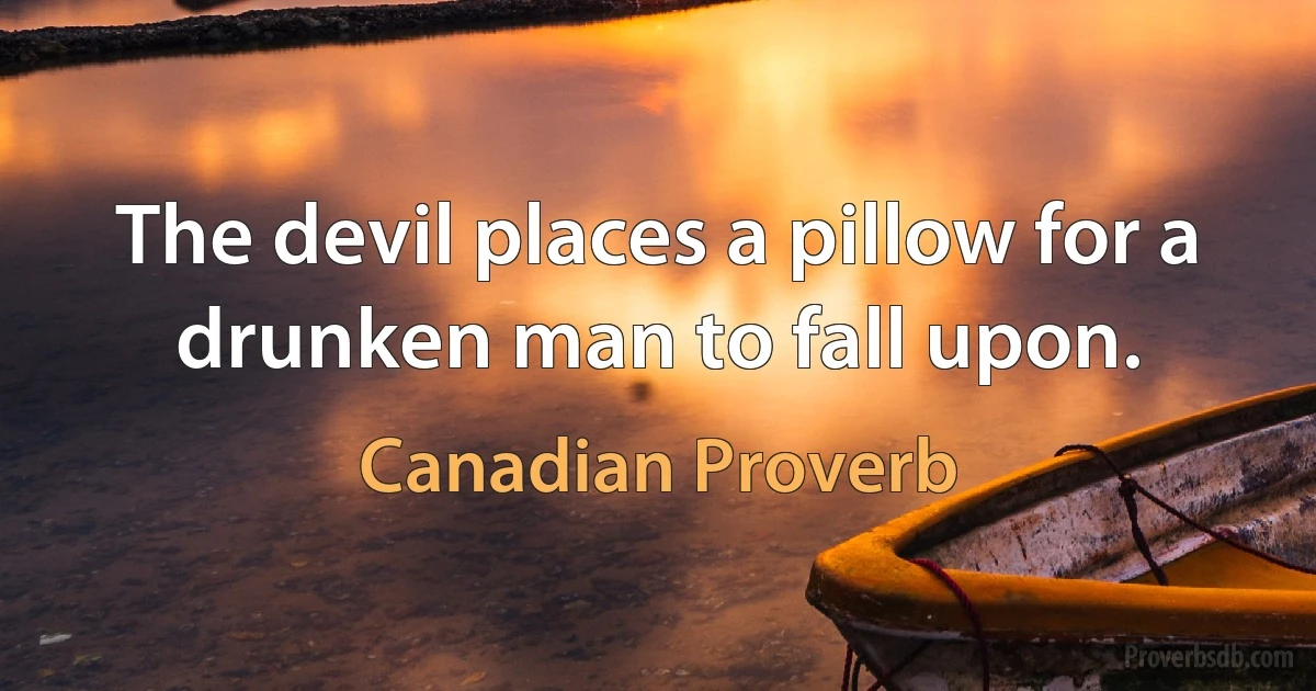 The devil places a pillow for a drunken man to fall upon. (Canadian Proverb)