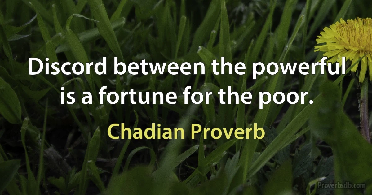 Discord between the powerful is a fortune for the poor. (Chadian Proverb)