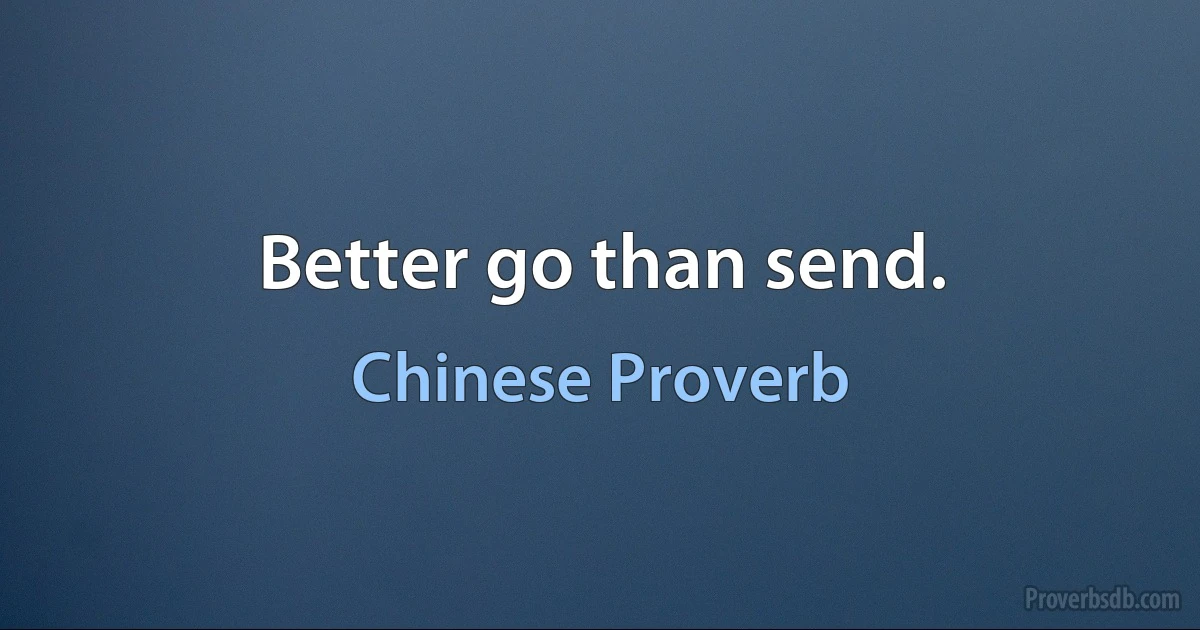 Better go than send. (Chinese Proverb)