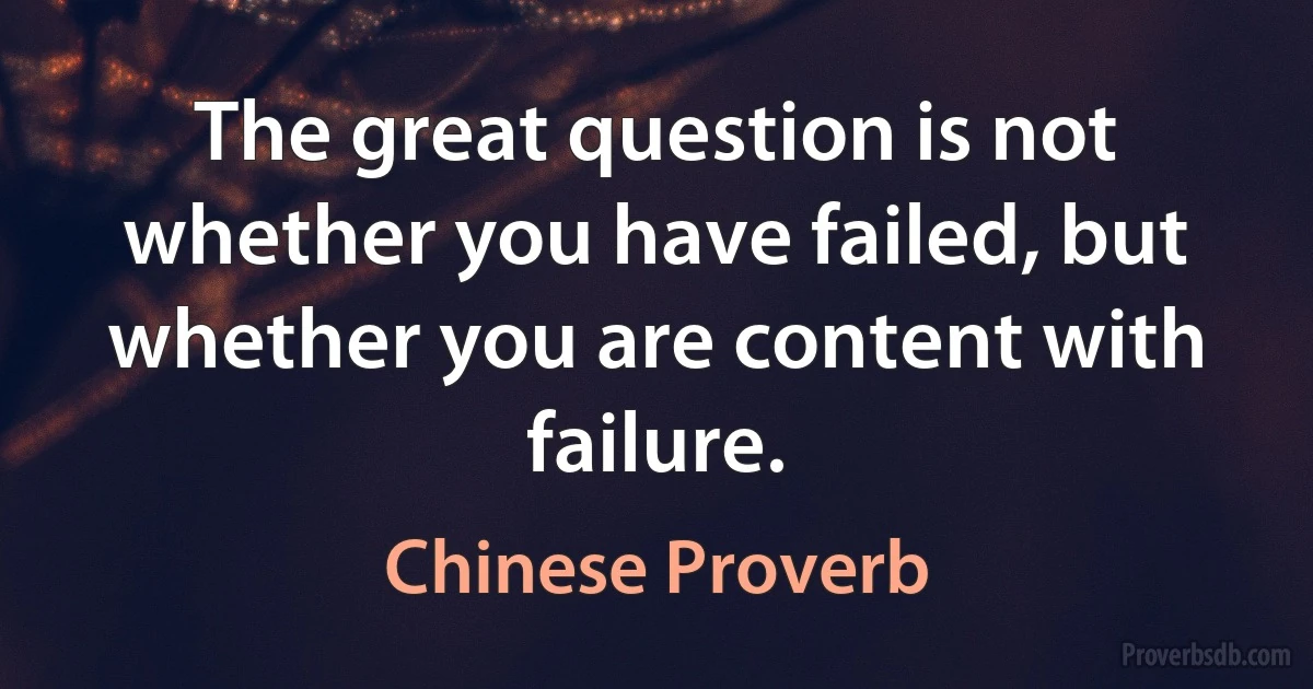 The great question is not whether you have failed, but whether you are content with failure. (Chinese Proverb)