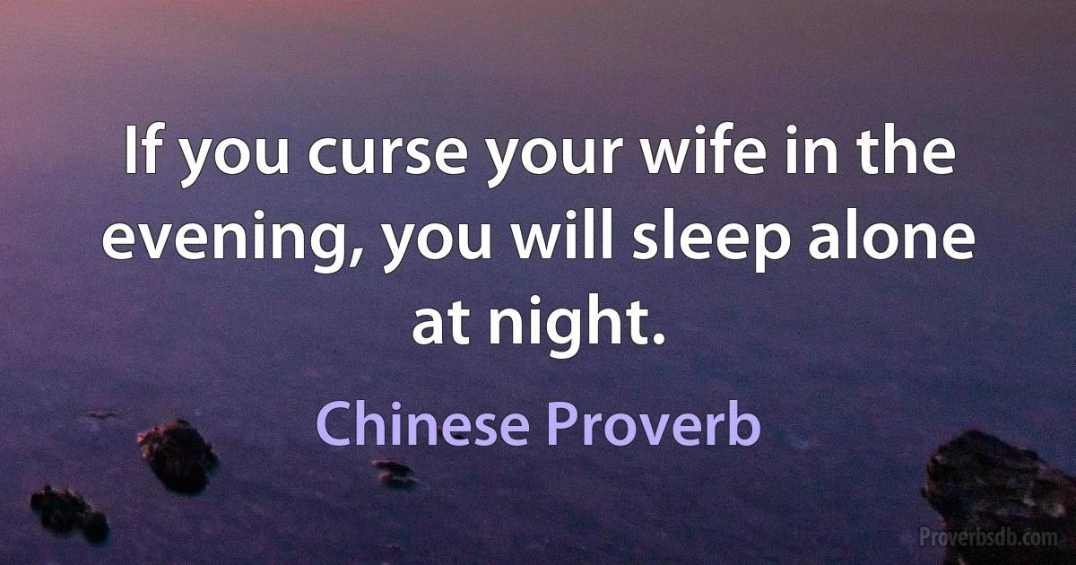 If you curse your wife in the evening, you will sleep alone at night. (Chinese Proverb)