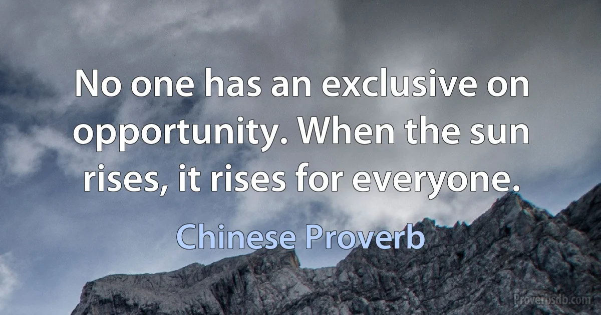 No one has an exclusive on opportunity. When the sun rises, it rises for everyone. (Chinese Proverb)