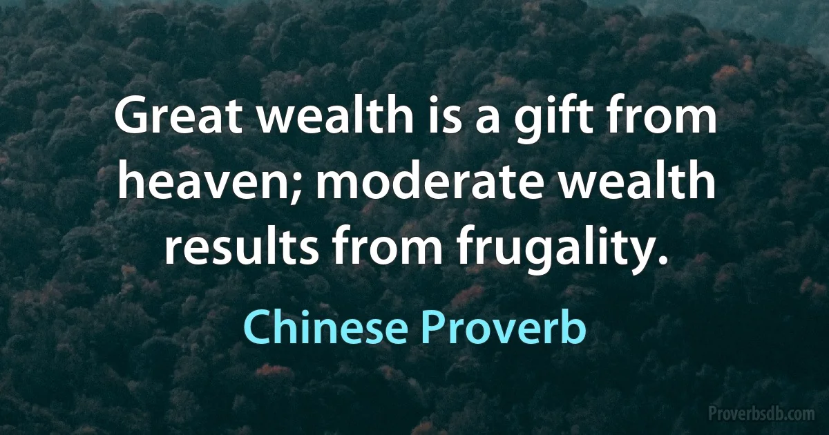 Great wealth is a gift from heaven; moderate wealth results from frugality. (Chinese Proverb)