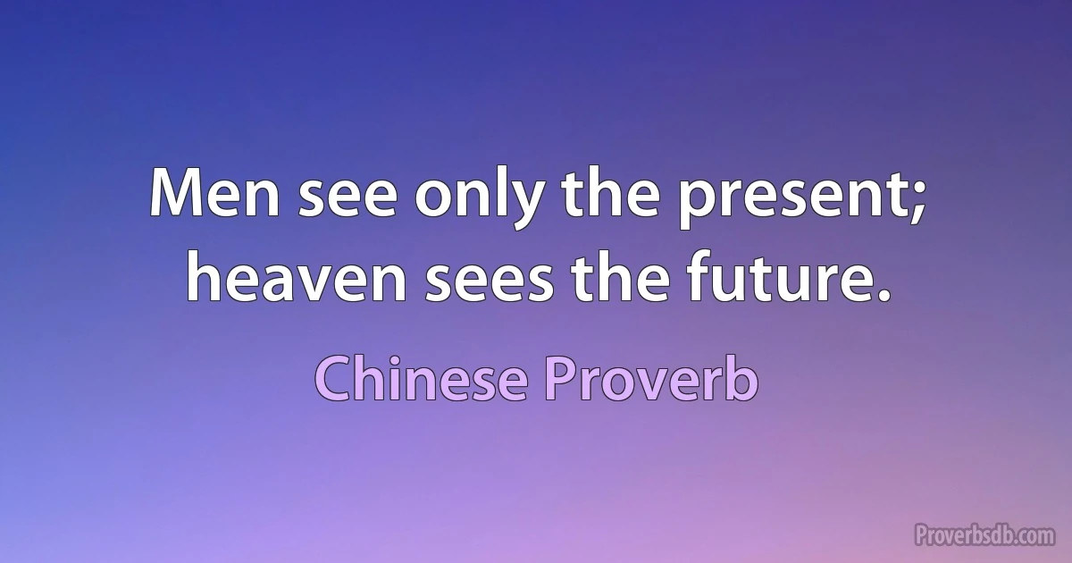 Men see only the present; heaven sees the future. (Chinese Proverb)