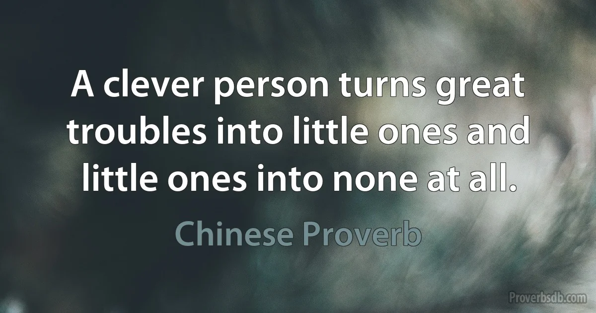 A clever person turns great troubles into little ones and little ones into none at all. (Chinese Proverb)