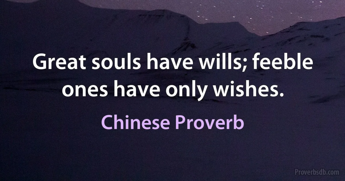 Great souls have wills; feeble ones have only wishes. (Chinese Proverb)