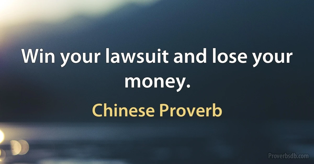 Win your lawsuit and lose your money. (Chinese Proverb)