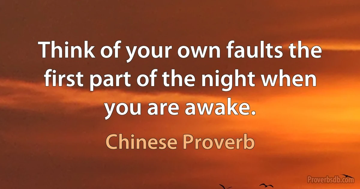 Think of your own faults the first part of the night when you are awake. (Chinese Proverb)