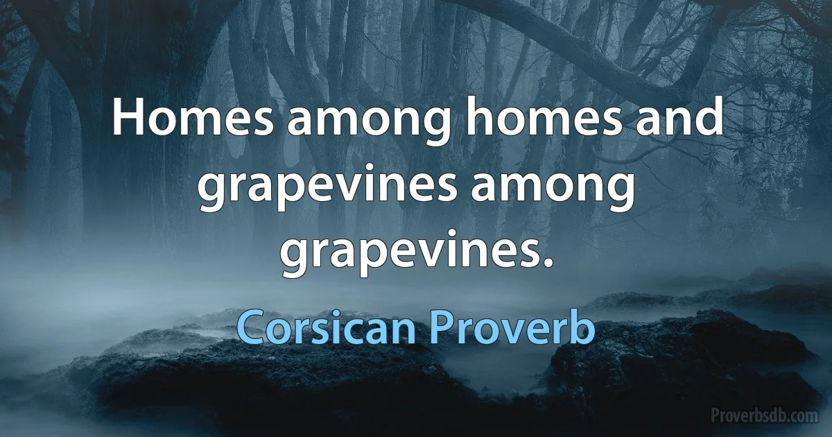 Homes among homes and grapevines among grapevines. (Corsican Proverb)