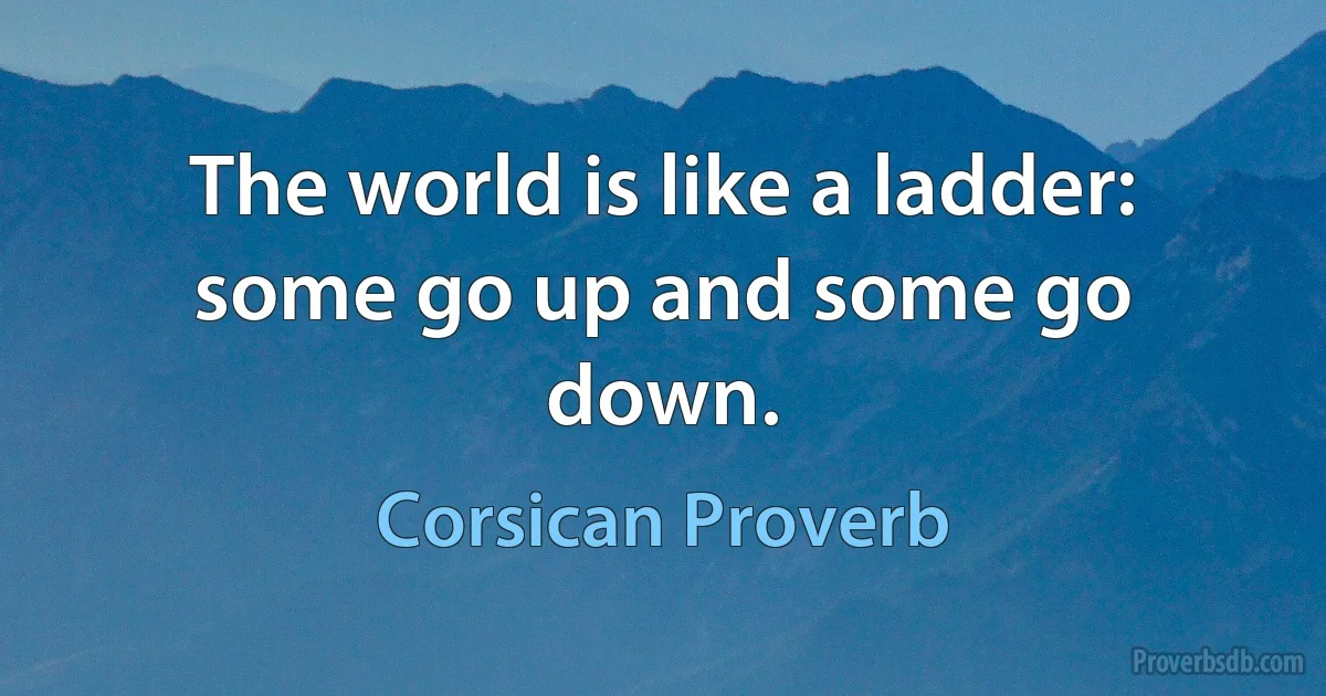 The world is like a ladder: some go up and some go down. (Corsican Proverb)