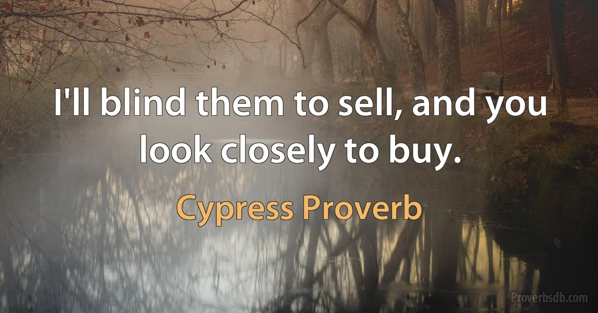 I'll blind them to sell, and you look closely to buy. (Cypress Proverb)