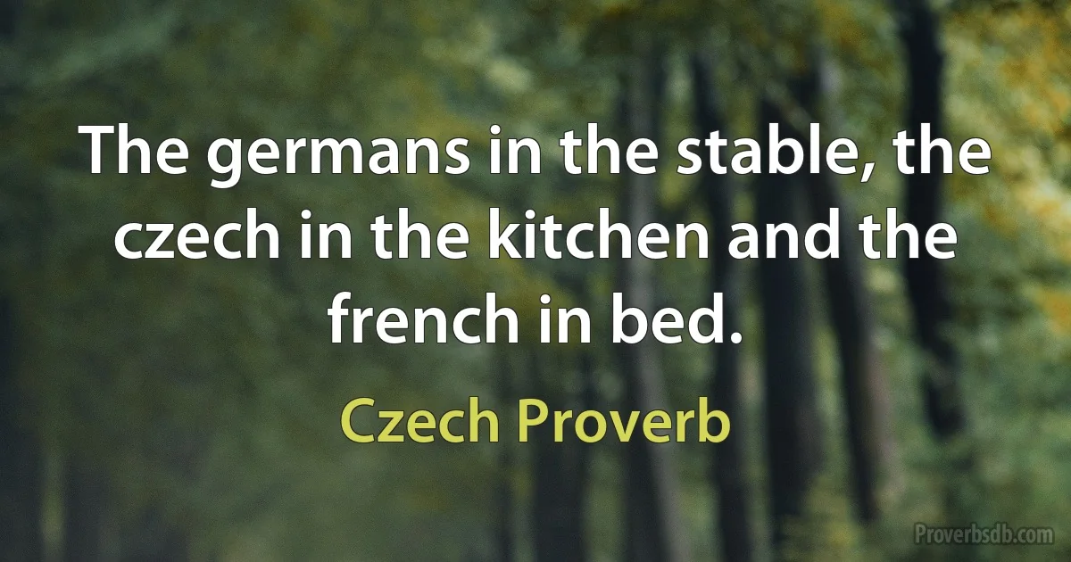 The germans in the stable, the czech in the kitchen and the french in bed. (Czech Proverb)