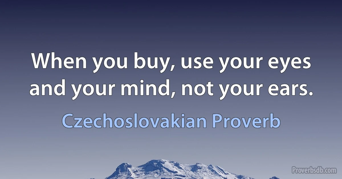 When you buy, use your eyes and your mind, not your ears. (Czechoslovakian Proverb)