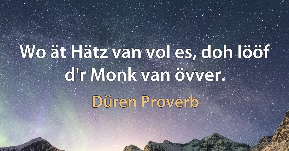 Wo ät Hätz van vol es, doh lööf d'r Monk van övver. (Düren Proverb)