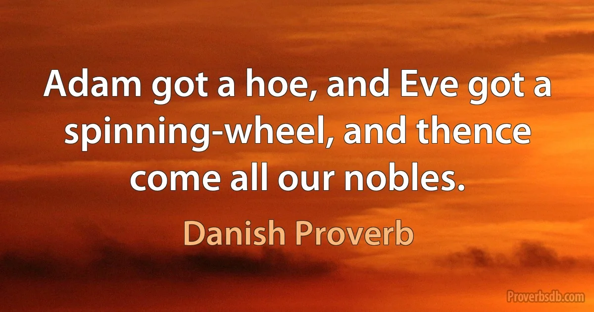 Adam got a hoe, and Eve got a spinning-wheel, and thence come all our nobles. (Danish Proverb)