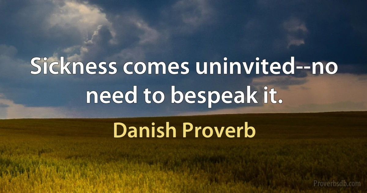 Sickness comes uninvited--no need to bespeak it. (Danish Proverb)