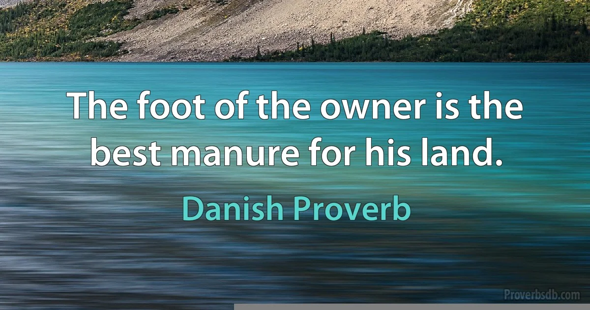 The foot of the owner is the best manure for his land. (Danish Proverb)