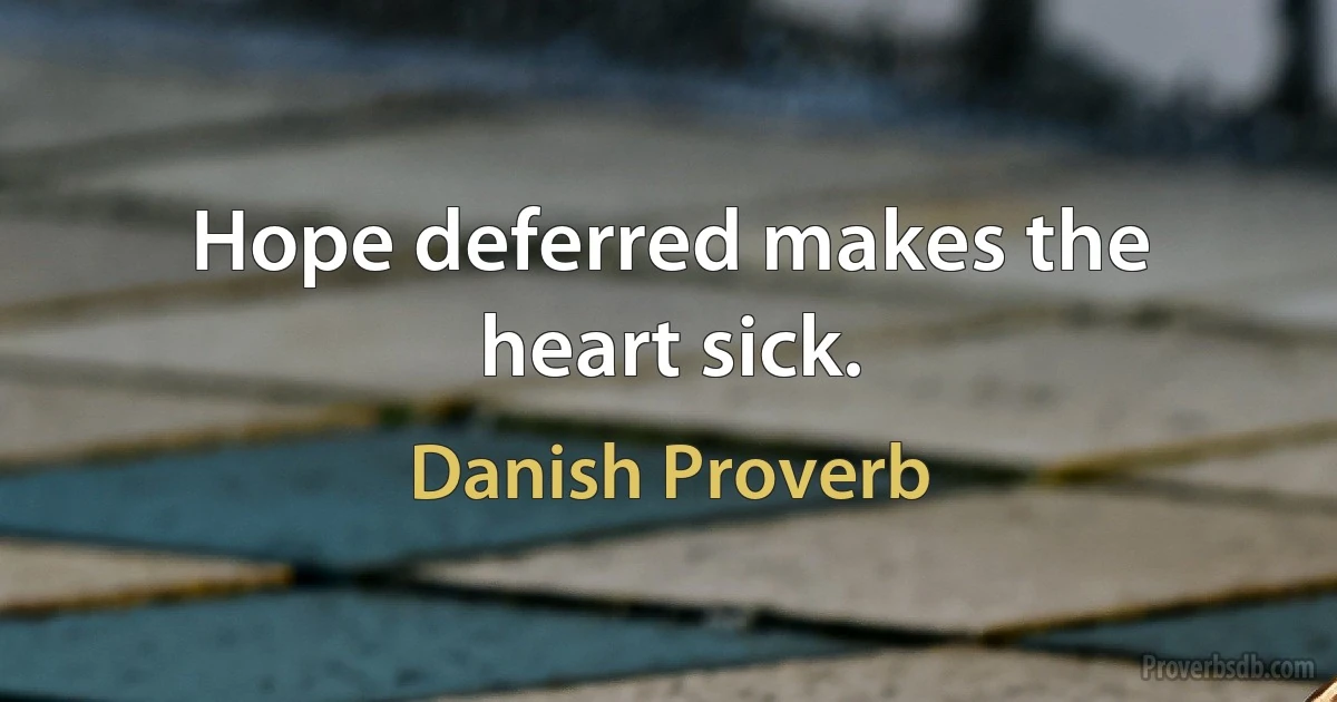 Hope deferred makes the heart sick. (Danish Proverb)