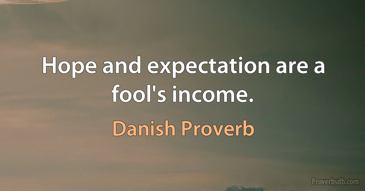 Hope and expectation are a fool's income. (Danish Proverb)