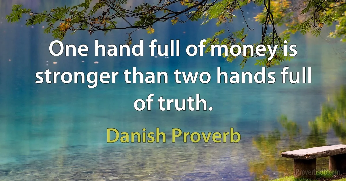 One hand full of money is stronger than two hands full of truth. (Danish Proverb)