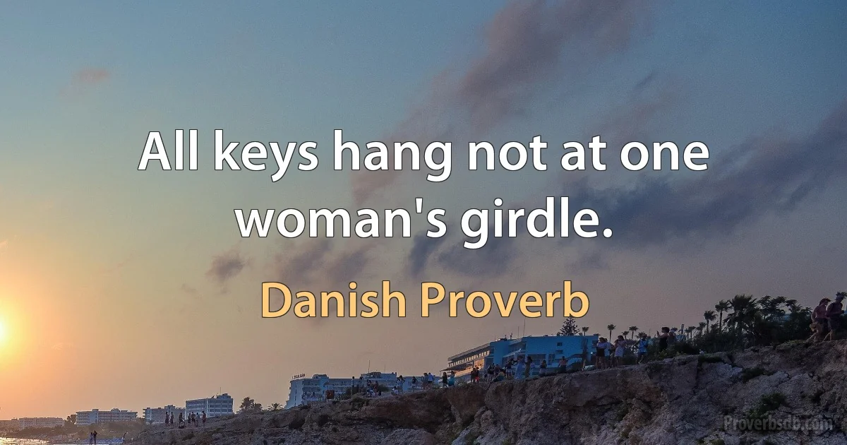 All keys hang not at one woman's girdle. (Danish Proverb)