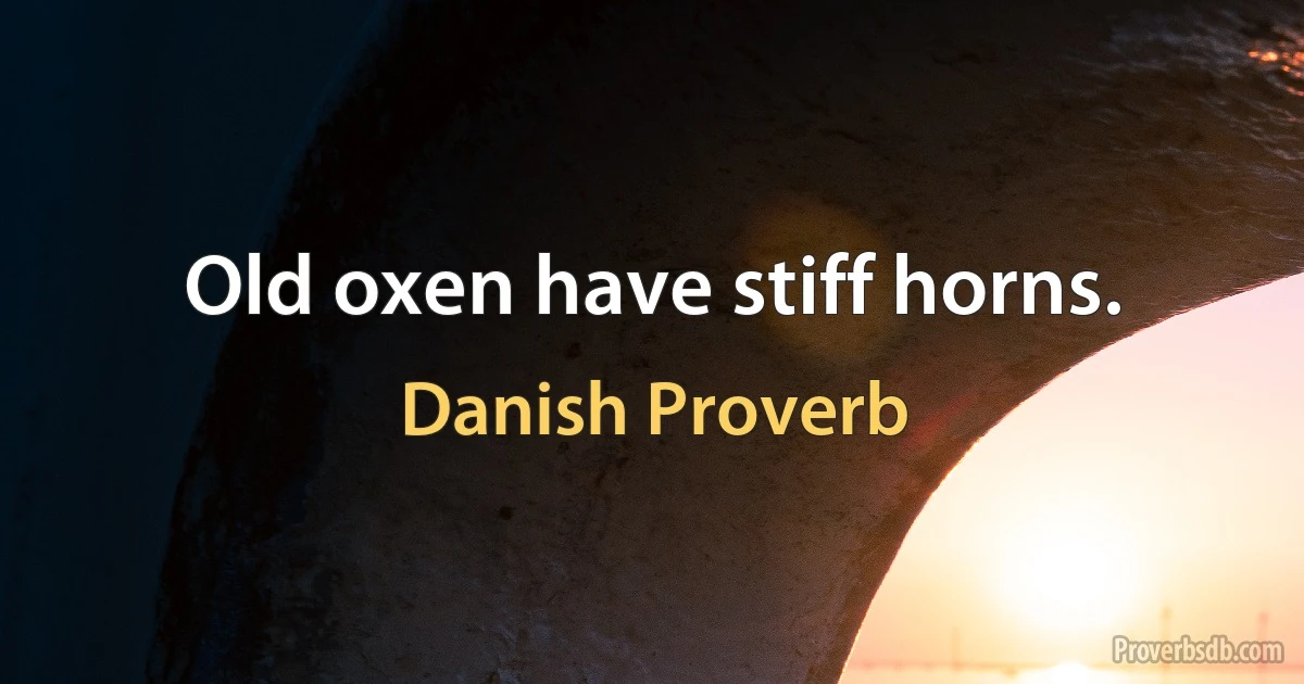 Old oxen have stiff horns. (Danish Proverb)