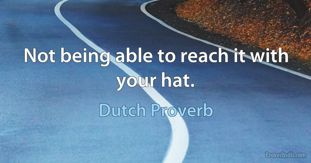 Not being able to reach it with your hat. (Dutch Proverb)