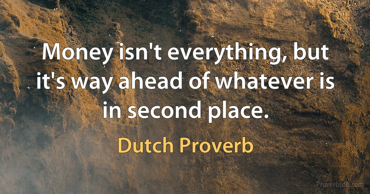 Money isn't everything, but it's way ahead of whatever is in second place. (Dutch Proverb)