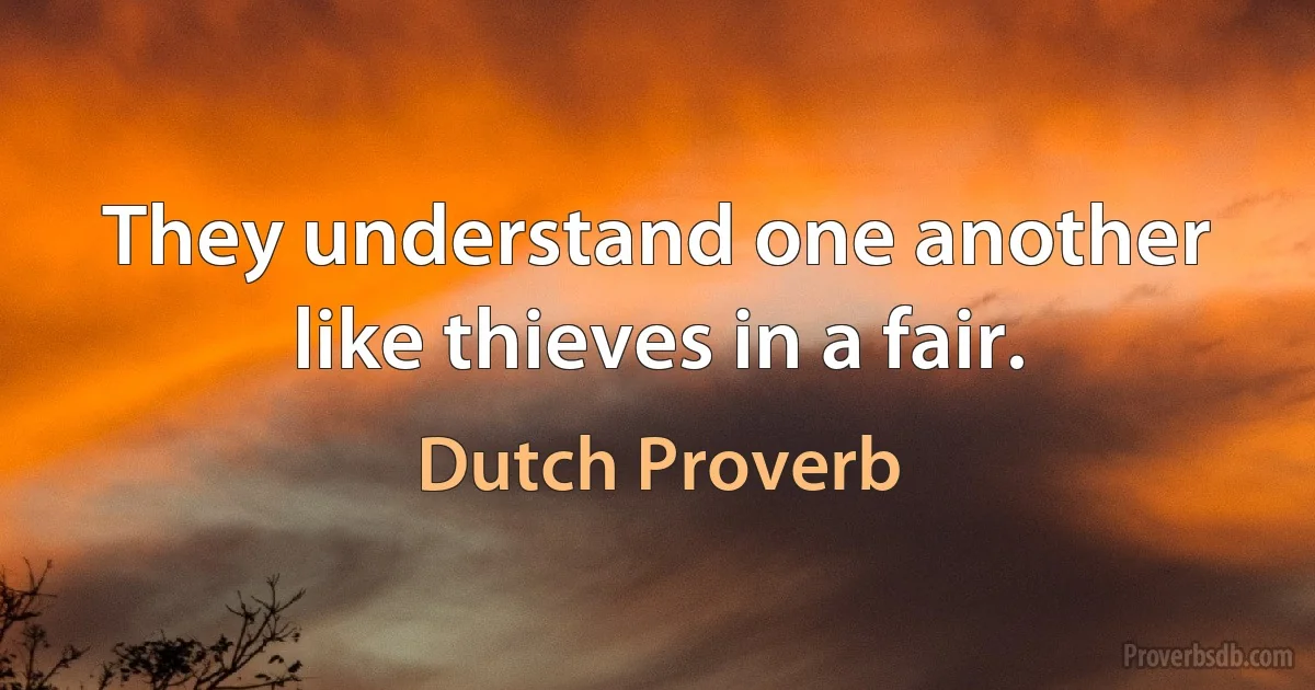 They understand one another like thieves in a fair. (Dutch Proverb)