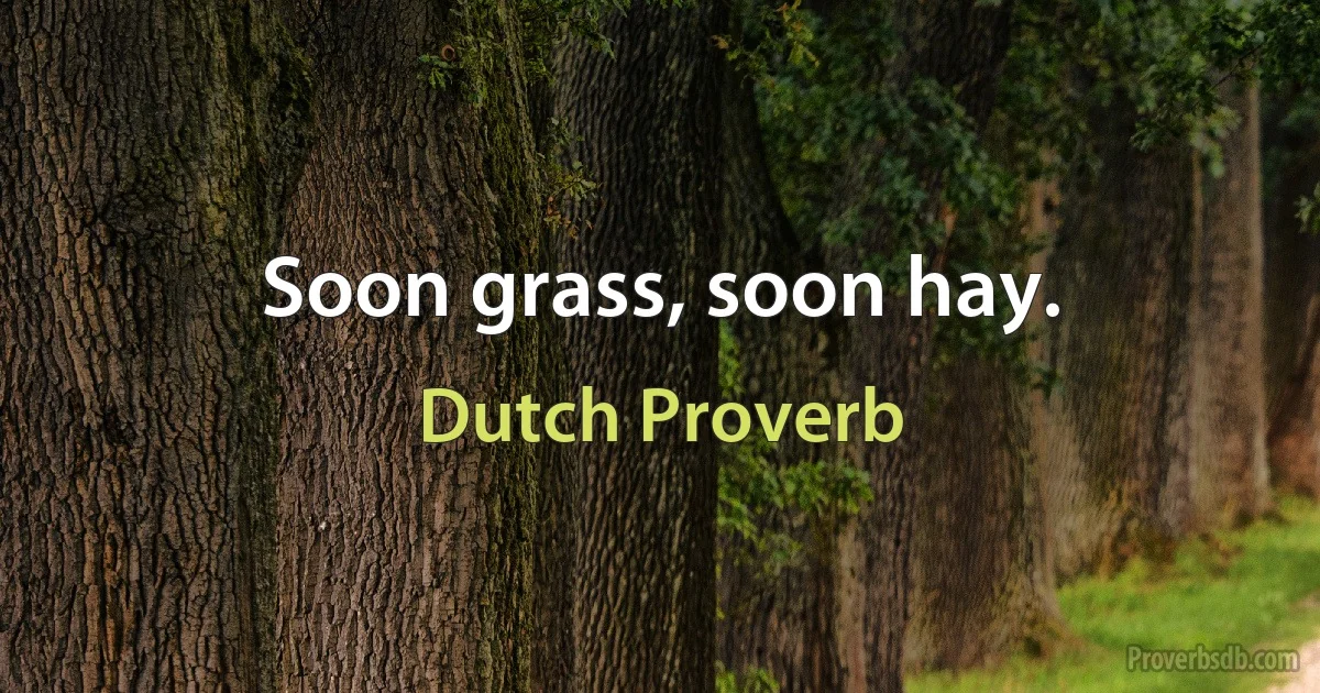 Soon grass, soon hay. (Dutch Proverb)