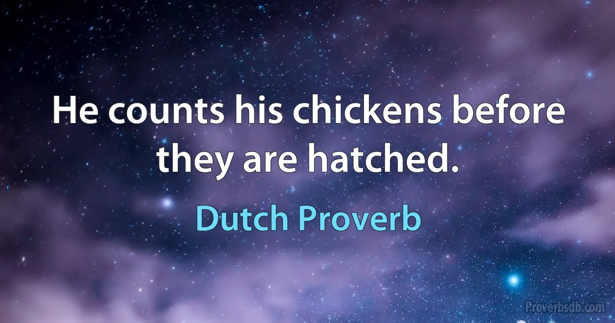 He counts his chickens before they are hatched. (Dutch Proverb)